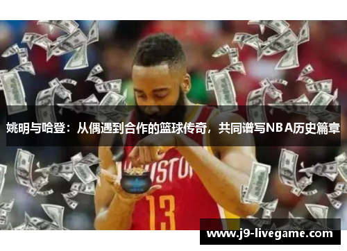 姚明与哈登：从偶遇到合作的篮球传奇，共同谱写NBA历史篇章