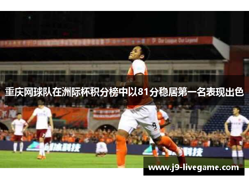 重庆网球队在洲际杯积分榜中以81分稳居第一名表现出色