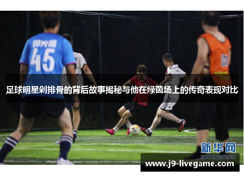 足球明星剁排骨的背后故事揭秘与他在绿茵场上的传奇表现对比