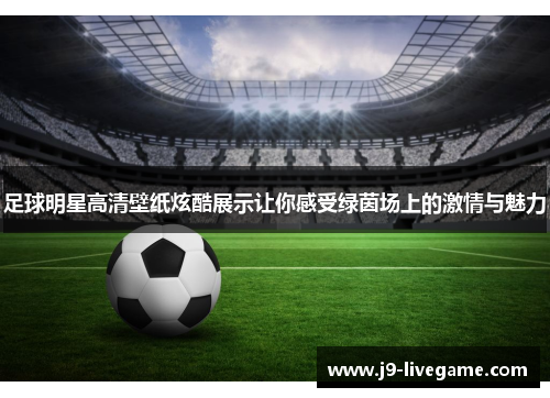足球明星高清壁纸炫酷展示让你感受绿茵场上的激情与魅力