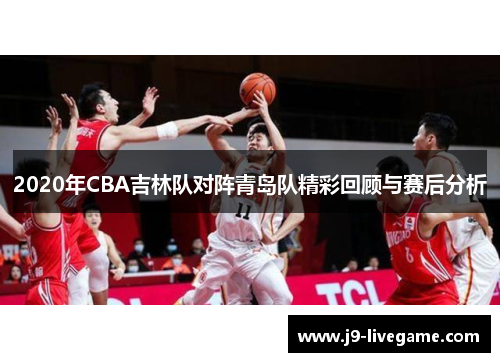 2020年CBA吉林队对阵青岛队精彩回顾与赛后分析