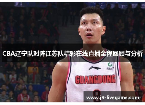 CBA辽宁队对阵江苏队精彩在线直播全程回顾与分析