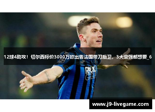 12球4助攻！切尔西标价3000万欧出售法国带刀后卫，3大豪强都想要_6