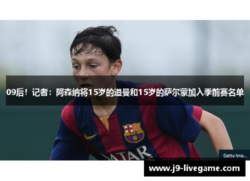 09后!记者:阿森纳将15岁的道曼和15岁的萨尔蒙加入季前赛名单