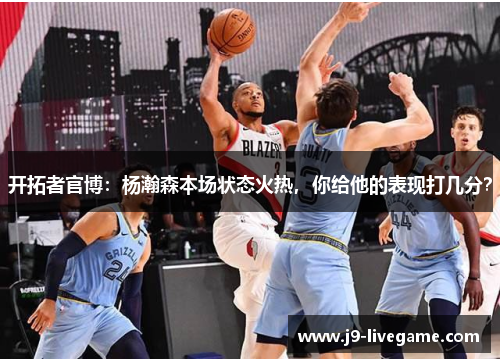 开拓者官博：杨瀚森本场状态火热，你给他的表现打几分？