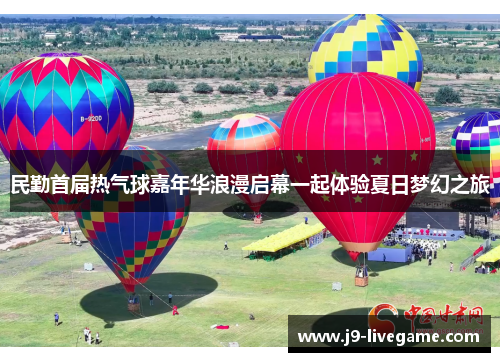 民勤首届热气球嘉年华浪漫启幕一起体验夏日梦幻之旅